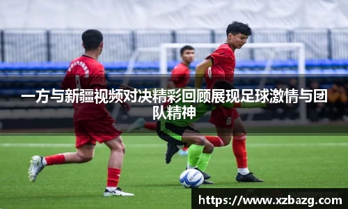 一方与新疆视频对决精彩回顾展现足球激情与团队精神